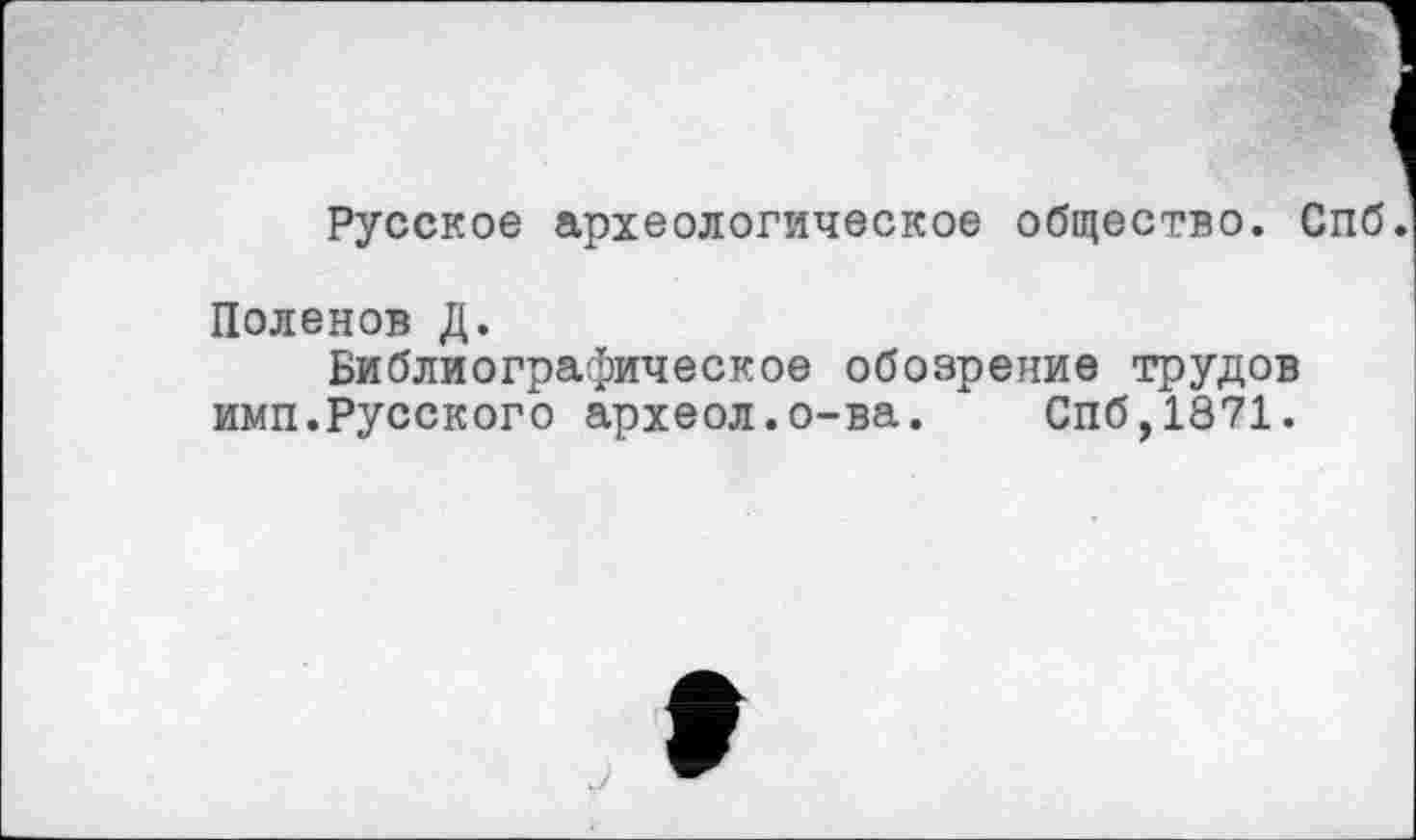 ﻿Русское археологическое общество. Спб.
Поленов Д.
Библиографическое обозрение трудов ими.Русского археол.о-ва. Спб,1871.